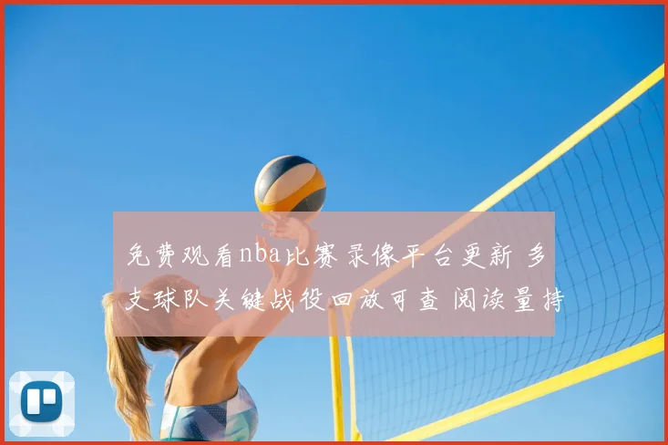 免费观看nba比赛录像平台更新 多支球队关键战役回放可查 阅读量持续攀升