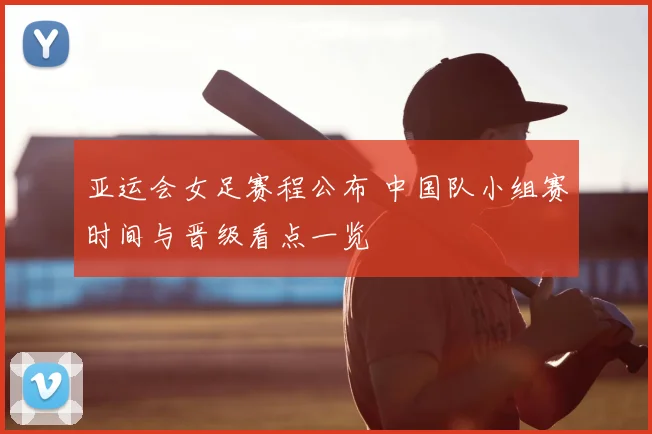 亚运会女足赛程公布 中国队小组赛时间与晋级看点一览
