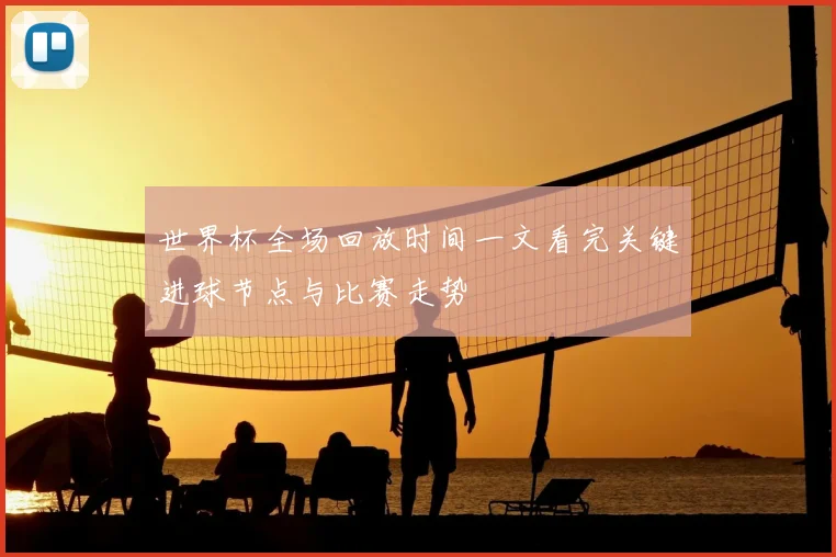世界杯全场回放时间一文看完关键进球节点与比赛走势