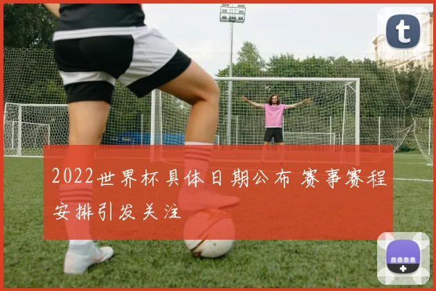 2022世界杯具体日期公布 赛事赛程安排引发关注